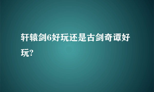 轩辕剑6好玩还是古剑奇谭好玩?