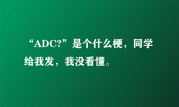 “ADC?”是个什么梗，同学给我发，我没看懂。