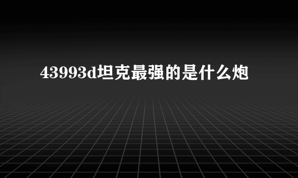 43993d坦克最强的是什么炮