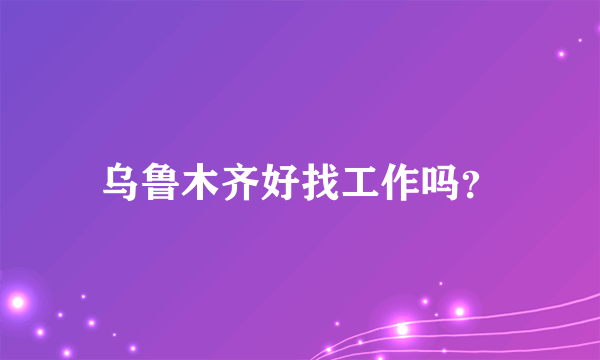 乌鲁木齐好找工作吗？