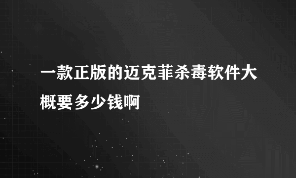 一款正版的迈克菲杀毒软件大概要多少钱啊