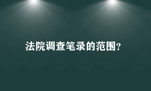 法院调查笔录的范围？