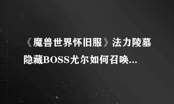 《魔兽世界怀旧服》法力陵墓隐藏BOSS尤尔如何召唤 法力陵墓隐藏BOSS尤尔召唤方法