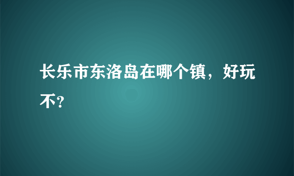 长乐市东洛岛在哪个镇，好玩不？