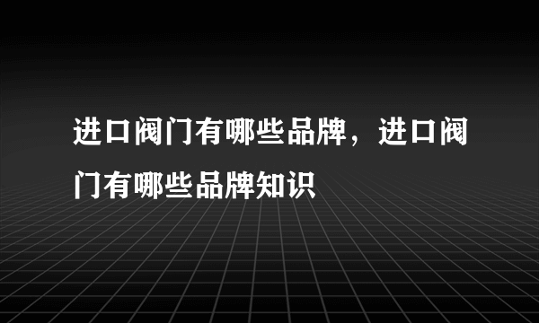 进口阀门有哪些品牌，进口阀门有哪些品牌知识
