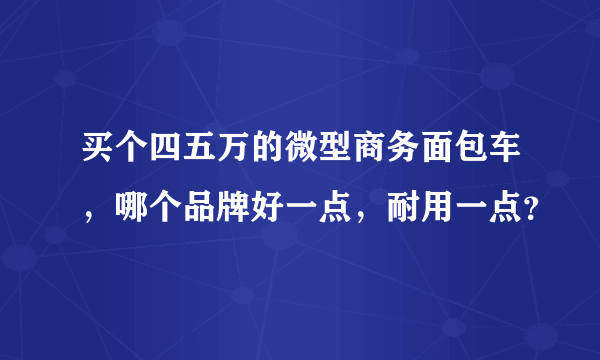 买个四五万的微型商务面包车，哪个品牌好一点，耐用一点？