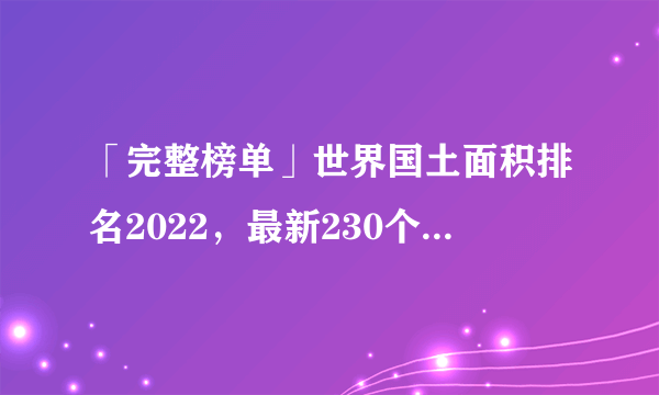 「完整榜单」世界国土面积排名2022，最新230个世界国家面积排名