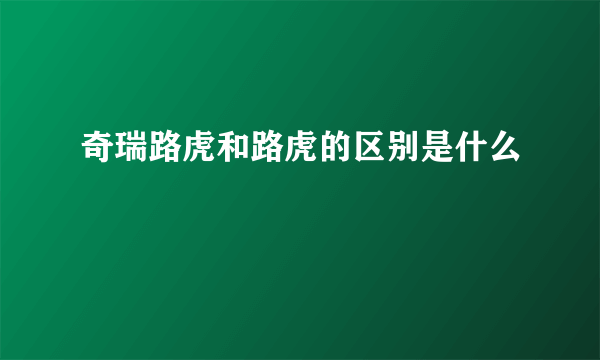 奇瑞路虎和路虎的区别是什么