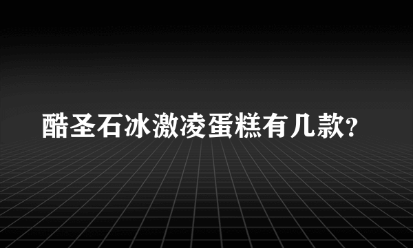 酷圣石冰激凌蛋糕有几款？