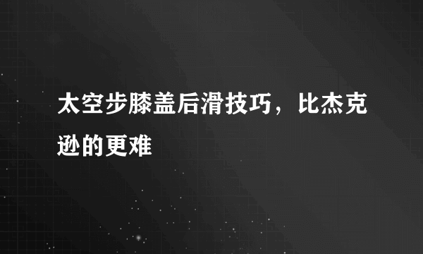 太空步膝盖后滑技巧，比杰克逊的更难