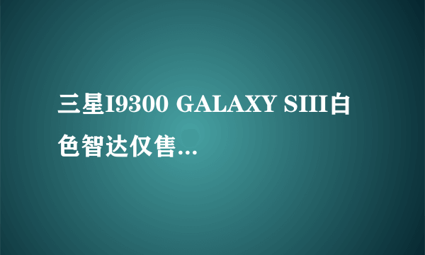 三星I9300 GALAXY SIII白色智达仅售2980
