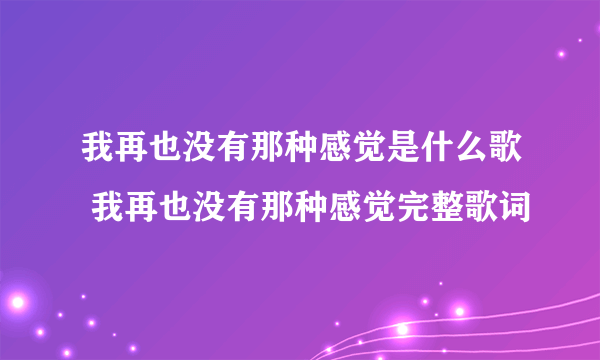 我再也没有那种感觉是什么歌 我再也没有那种感觉完整歌词