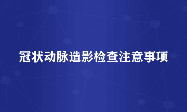 冠状动脉造影检查注意事项