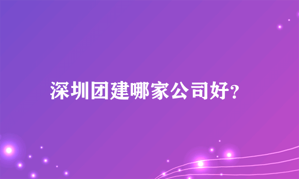 深圳团建哪家公司好？
