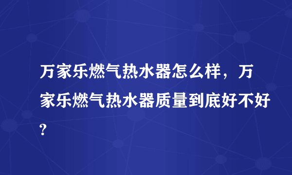 万家乐燃气热水器怎么样，万家乐燃气热水器质量到底好不好?
