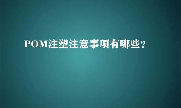POM注塑注意事项有哪些？