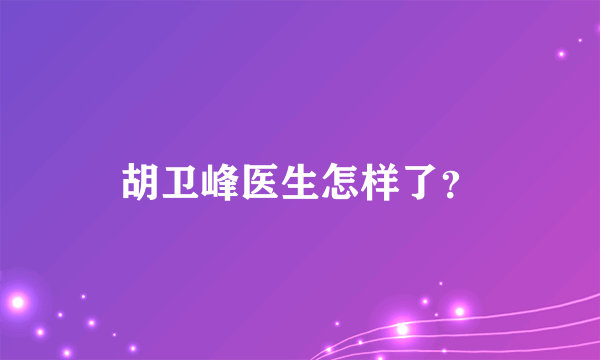 胡卫峰医生怎样了？
