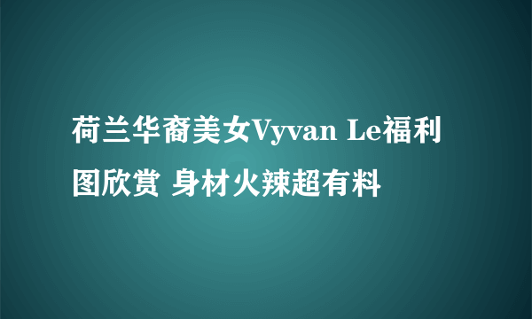 荷兰华裔美女Vyvan Le福利图欣赏 身材火辣超有料