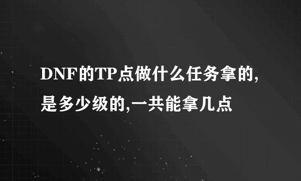 DNF的TP点做什么任务拿的,是多少级的,一共能拿几点