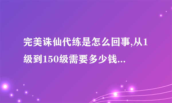 完美诛仙代练是怎么回事,从1级到150级需要多少钱,需要多少时间
