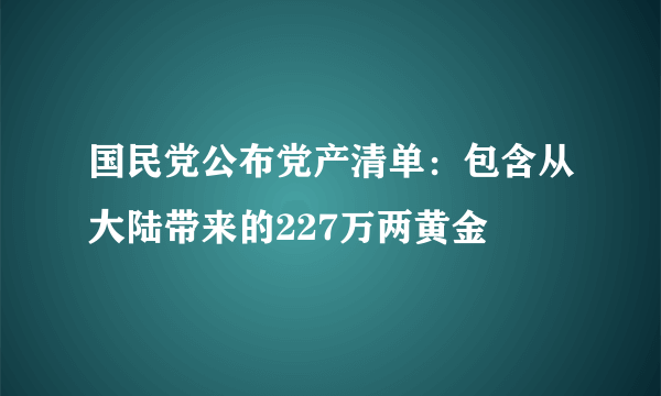 国民党公布党产清单：包含从大陆带来的227万两黄金