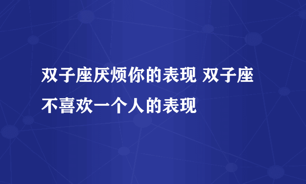 双子座厌烦你的表现 双子座不喜欢一个人的表现