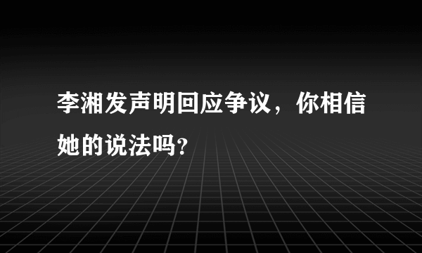 李湘发声明回应争议，你相信她的说法吗？