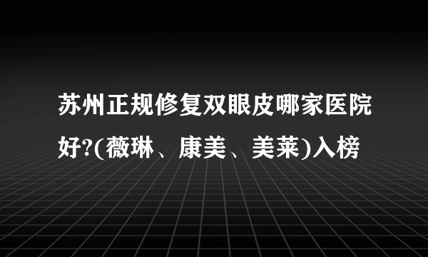 苏州正规修复双眼皮哪家医院好?(薇琳、康美、美莱)入榜