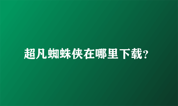 超凡蜘蛛侠在哪里下载？