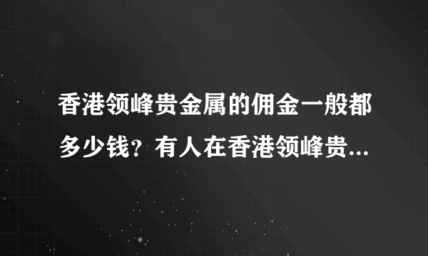 香港领峰贵金属的佣金一般都多少钱？有人在香港领峰贵金属做过么？