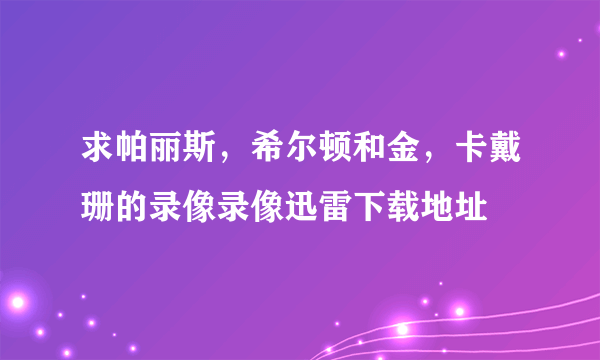 求帕丽斯，希尔顿和金，卡戴珊的录像录像迅雷下载地址