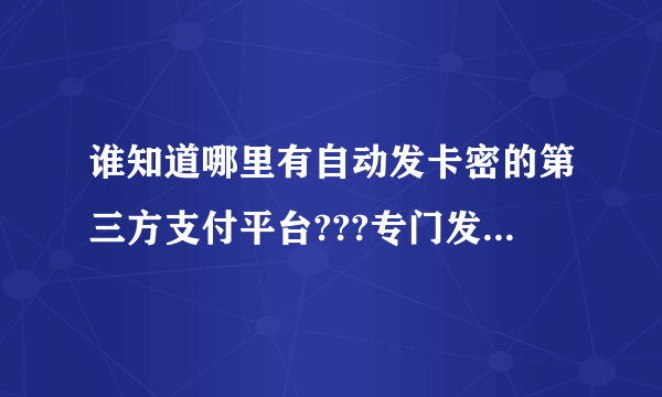 谁知道哪里有自动发卡密的第三方支付平台???专门发游戏点卡的那种