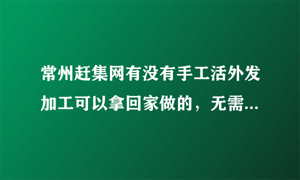 常州赶集网有没有手工活外发加工可以拿回家做的，无需押金。在武进区