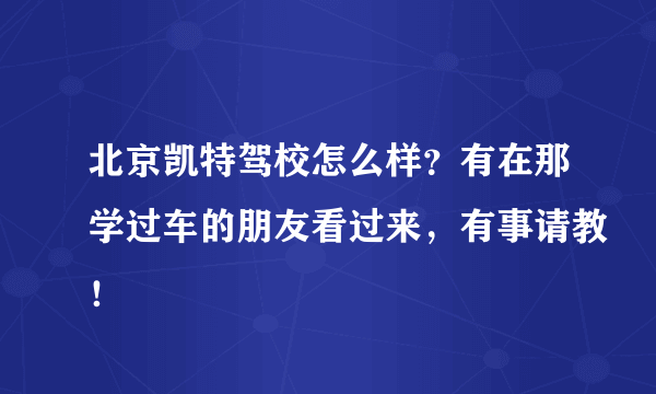 北京凯特驾校怎么样？有在那学过车的朋友看过来，有事请教！
