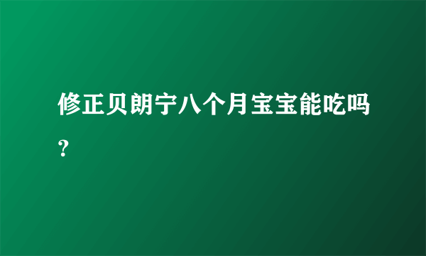修正贝朗宁八个月宝宝能吃吗？