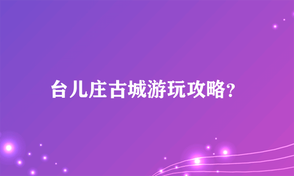 台儿庄古城游玩攻略？