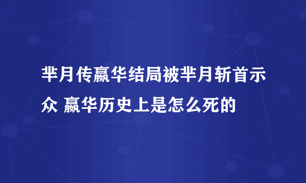 芈月传嬴华结局被芈月斩首示众 嬴华历史上是怎么死的