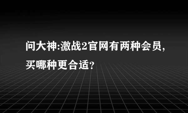 问大神:激战2官网有两种会员,买哪种更合适？