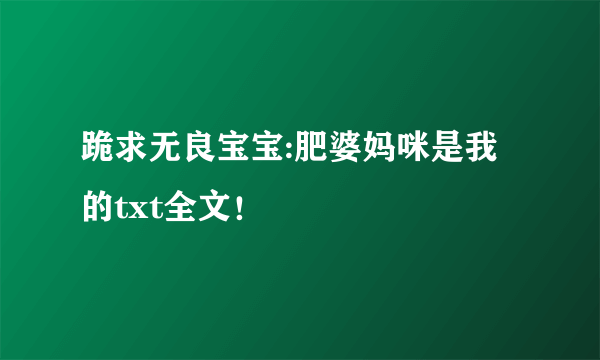 跪求无良宝宝:肥婆妈咪是我的txt全文！