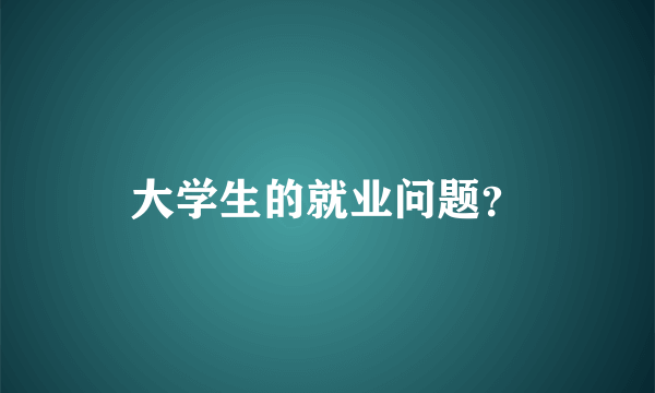 大学生的就业问题？