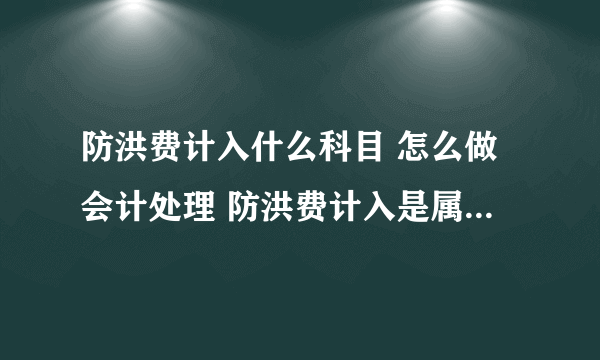 防洪费计入什么科目 怎么做会计处理 防洪费计入是属于什么科目 怎么做会计处理