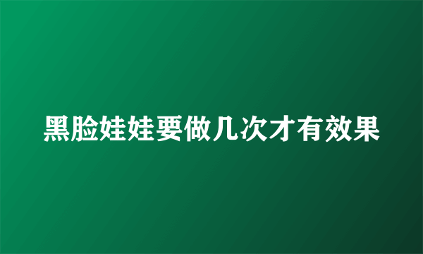黑脸娃娃要做几次才有效果