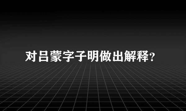 对吕蒙字子明做出解释？