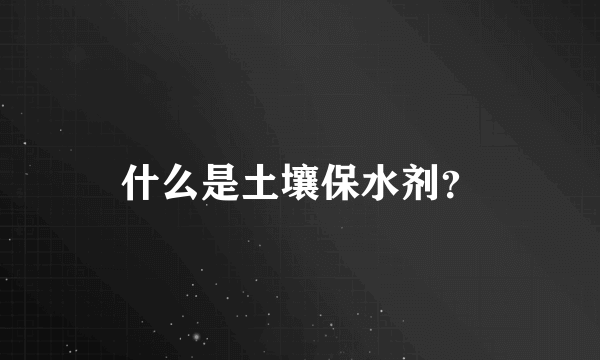 什么是土壤保水剂？