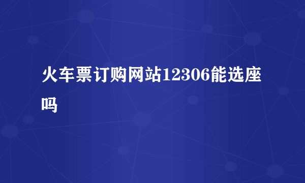 火车票订购网站12306能选座吗