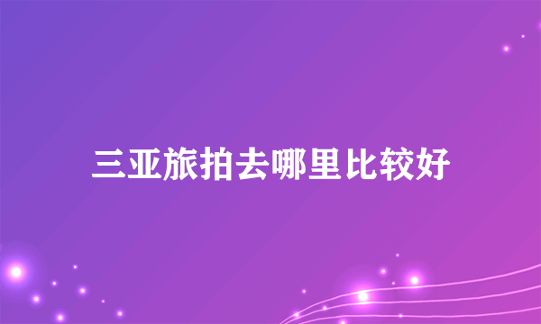 三亚旅拍去哪里比较好
