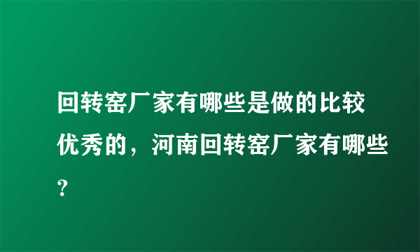 回转窑厂家有哪些是做的比较优秀的，河南回转窑厂家有哪些？