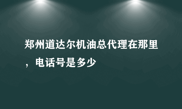 郑州道达尔机油总代理在那里，电话号是多少