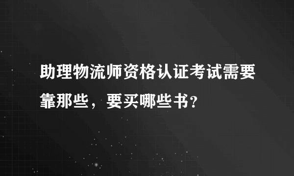 助理物流师资格认证考试需要靠那些，要买哪些书？