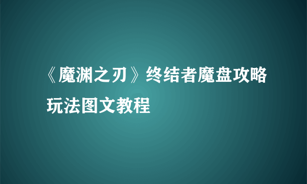 《魔渊之刃》终结者魔盘攻略 玩法图文教程